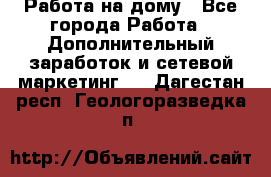 Работа на дому - Все города Работа » Дополнительный заработок и сетевой маркетинг   . Дагестан респ.,Геологоразведка п.